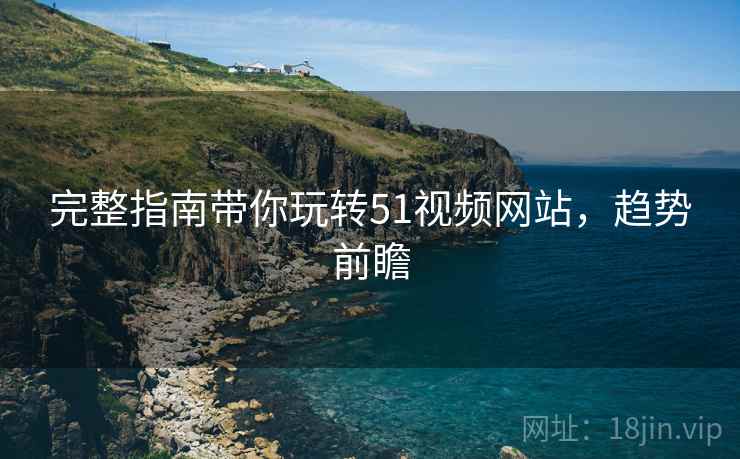 完整指南带你玩转51视频网站，趋势前瞻