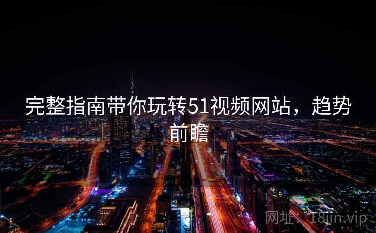 完整指南带你玩转51视频网站，趋势前瞻