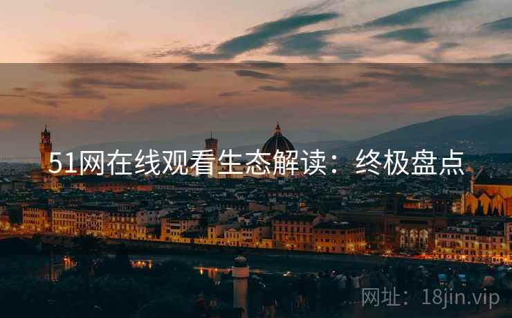 51网在线观看生态解读：终极盘点
