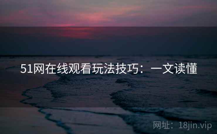 51网在线观看玩法技巧：一文读懂