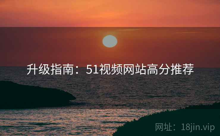 升级指南：51视频网站高分推荐