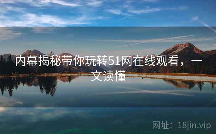 内幕揭秘带你玩转51网在线观看，一文读懂