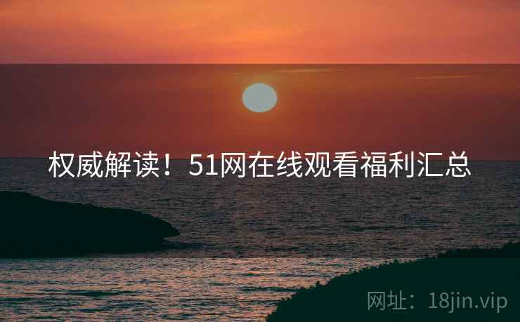 权威解读！51网在线观看福利汇总