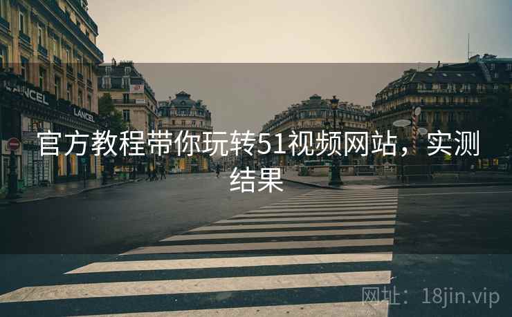 官方教程带你玩转51视频网站，实测结果